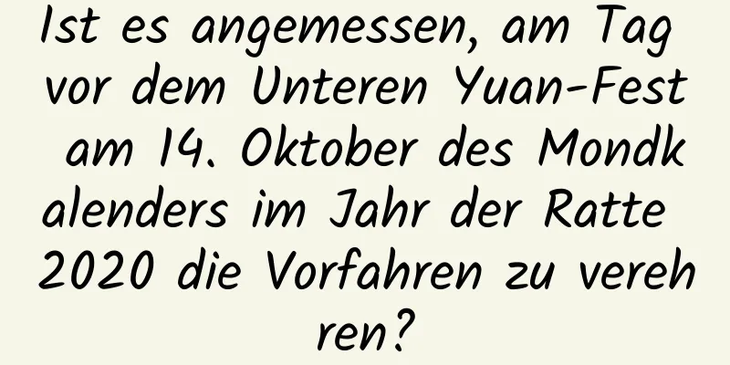 Ist es angemessen, am Tag vor dem Unteren Yuan-Fest am 14. Oktober des Mondkalenders im Jahr der Ratte 2020 die Vorfahren zu verehren?