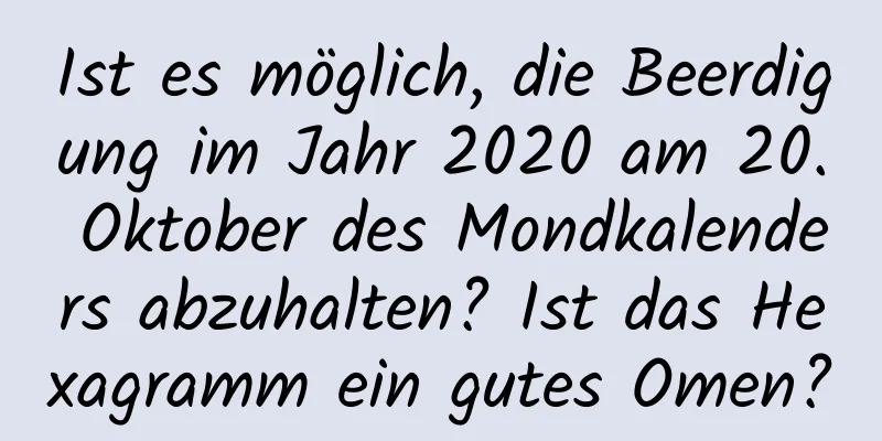 Ist es möglich, die Beerdigung im Jahr 2020 am 20. Oktober des Mondkalenders abzuhalten? Ist das Hexagramm ein gutes Omen?