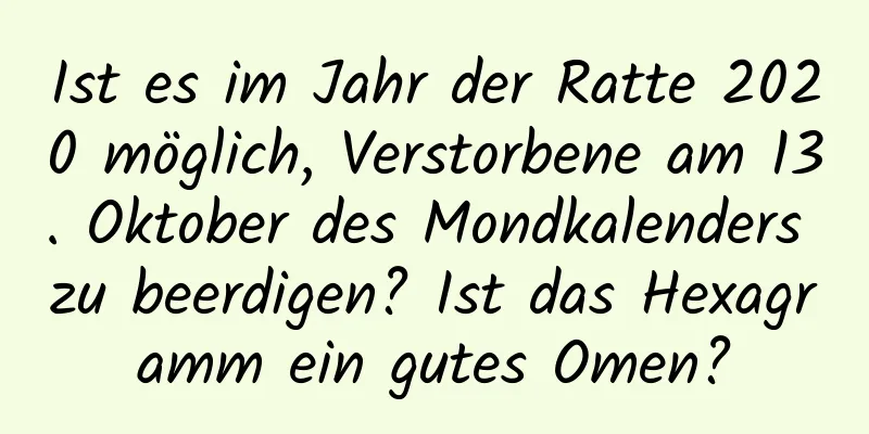 Ist es im Jahr der Ratte 2020 möglich, Verstorbene am 13. Oktober des Mondkalenders zu beerdigen? Ist das Hexagramm ein gutes Omen?