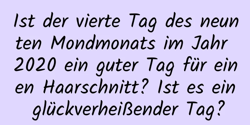 Ist der vierte Tag des neunten Mondmonats im Jahr 2020 ein guter Tag für einen Haarschnitt? Ist es ein glückverheißender Tag?