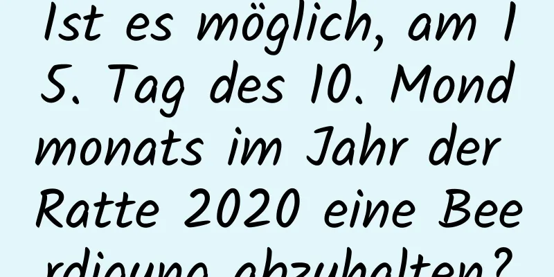 Ist es möglich, am 15. Tag des 10. Mondmonats im Jahr der Ratte 2020 eine Beerdigung abzuhalten?