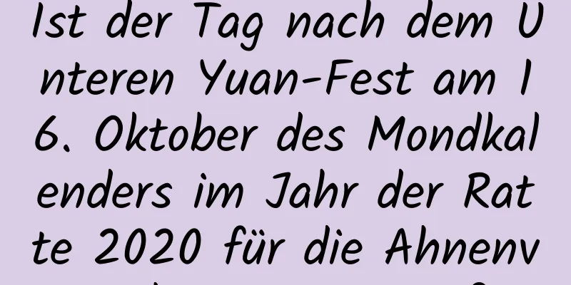 Ist der Tag nach dem Unteren Yuan-Fest am 16. Oktober des Mondkalenders im Jahr der Ratte 2020 für die Ahnenverehrung geeignet?