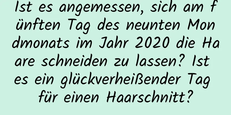 Ist es angemessen, sich am fünften Tag des neunten Mondmonats im Jahr 2020 die Haare schneiden zu lassen? Ist es ein glückverheißender Tag für einen Haarschnitt?