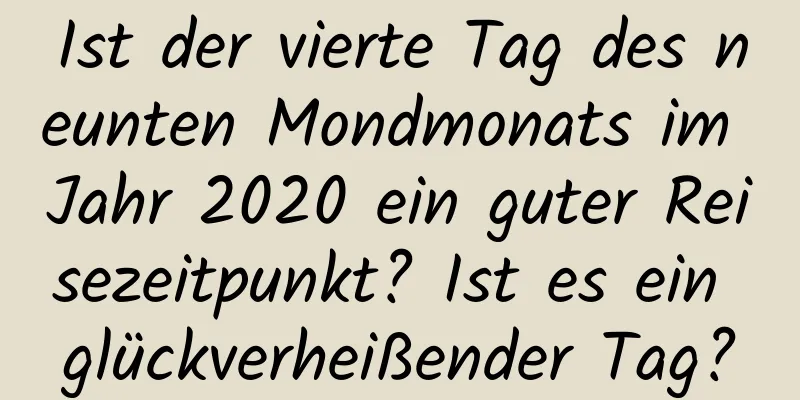 Ist der vierte Tag des neunten Mondmonats im Jahr 2020 ein guter Reisezeitpunkt? Ist es ein glückverheißender Tag?