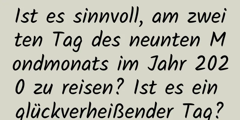 Ist es sinnvoll, am zweiten Tag des neunten Mondmonats im Jahr 2020 zu reisen? Ist es ein glückverheißender Tag?