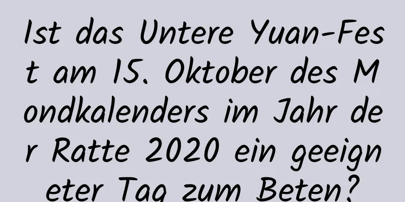 Ist das Untere Yuan-Fest am 15. Oktober des Mondkalenders im Jahr der Ratte 2020 ein geeigneter Tag zum Beten?