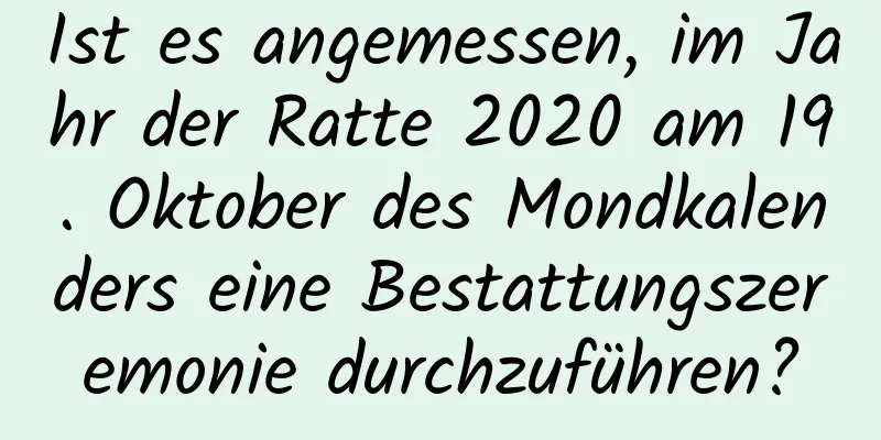 Ist es angemessen, im Jahr der Ratte 2020 am 19. Oktober des Mondkalenders eine Bestattungszeremonie durchzuführen?