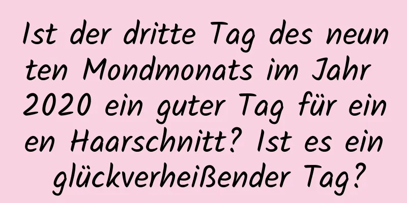 Ist der dritte Tag des neunten Mondmonats im Jahr 2020 ein guter Tag für einen Haarschnitt? Ist es ein glückverheißender Tag?