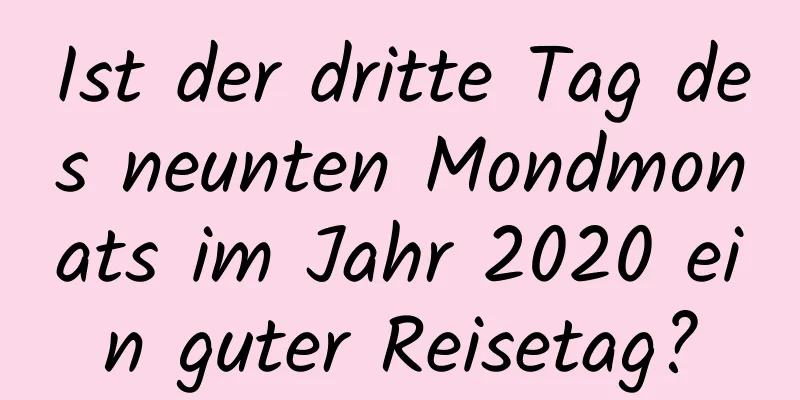 Ist der dritte Tag des neunten Mondmonats im Jahr 2020 ein guter Reisetag?