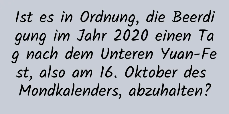 Ist es in Ordnung, die Beerdigung im Jahr 2020 einen Tag nach dem Unteren Yuan-Fest, also am 16. Oktober des Mondkalenders, abzuhalten?