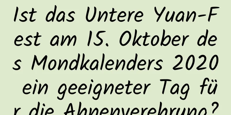 Ist das Untere Yuan-Fest am 15. Oktober des Mondkalenders 2020 ein geeigneter Tag für die Ahnenverehrung?