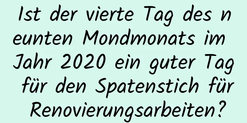 Ist der vierte Tag des neunten Mondmonats im Jahr 2020 ein guter Tag für den Spatenstich für Renovierungsarbeiten?