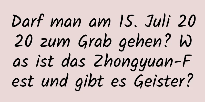 Darf man am 15. Juli 2020 zum Grab gehen? Was ist das Zhongyuan-Fest und gibt es Geister?