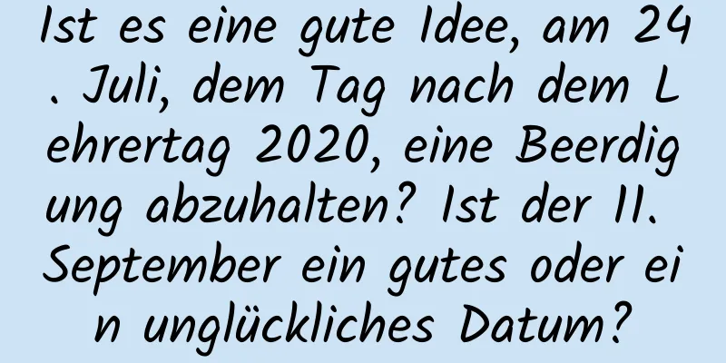 Ist es eine gute Idee, am 24. Juli, dem Tag nach dem Lehrertag 2020, eine Beerdigung abzuhalten? Ist der 11. September ein gutes oder ein unglückliches Datum?