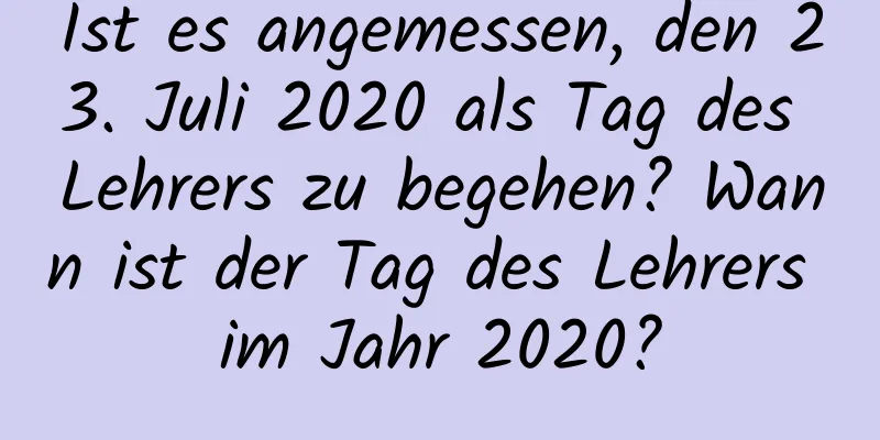 Ist es angemessen, den 23. Juli 2020 als Tag des Lehrers zu begehen? Wann ist der Tag des Lehrers im Jahr 2020?