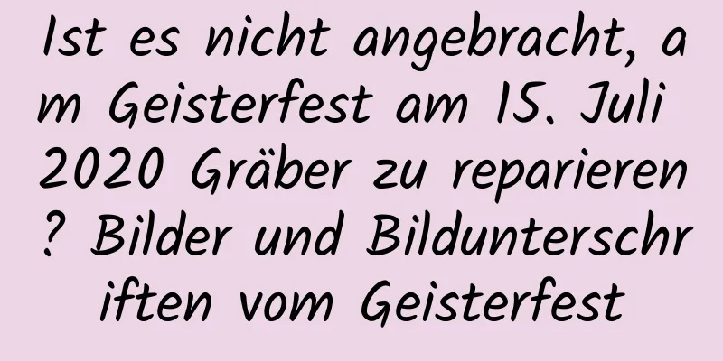 Ist es nicht angebracht, am Geisterfest am 15. Juli 2020 Gräber zu reparieren? Bilder und Bildunterschriften vom Geisterfest