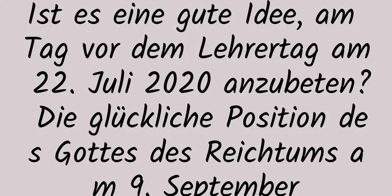 Ist es eine gute Idee, am Tag vor dem Lehrertag am 22. Juli 2020 anzubeten? Die glückliche Position des Gottes des Reichtums am 9. September