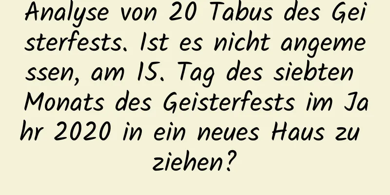 Analyse von 20 Tabus des Geisterfests. Ist es nicht angemessen, am 15. Tag des siebten Monats des Geisterfests im Jahr 2020 in ein neues Haus zu ziehen?