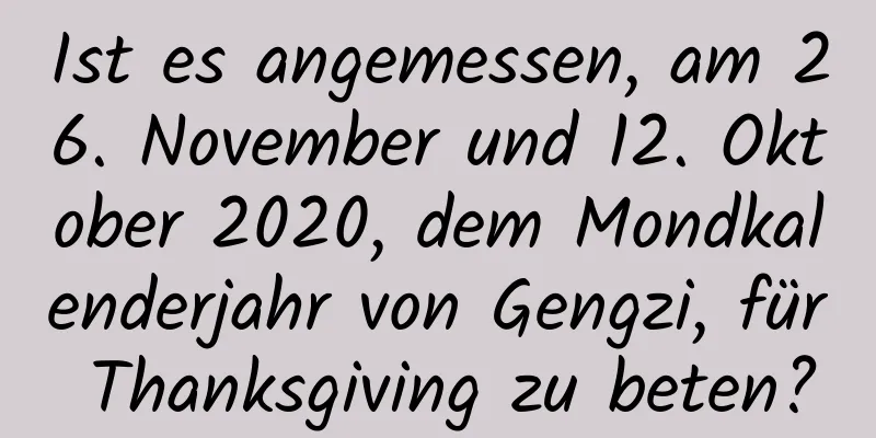 Ist es angemessen, am 26. November und 12. Oktober 2020, dem Mondkalenderjahr von Gengzi, für Thanksgiving zu beten?