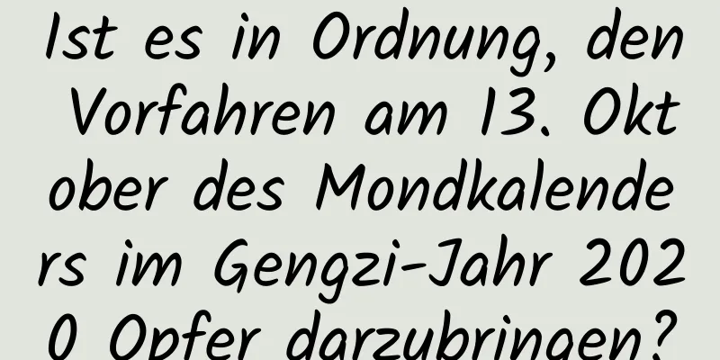 Ist es in Ordnung, den Vorfahren am 13. Oktober des Mondkalenders im Gengzi-Jahr 2020 Opfer darzubringen?