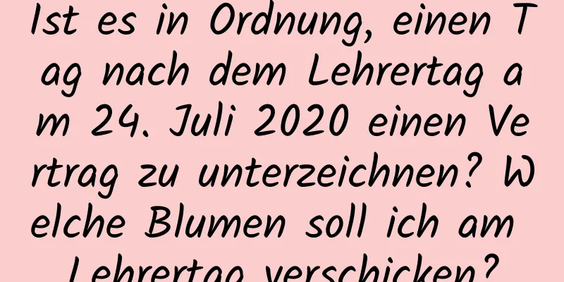 Ist es in Ordnung, einen Tag nach dem Lehrertag am 24. Juli 2020 einen Vertrag zu unterzeichnen? Welche Blumen soll ich am Lehrertag verschicken?