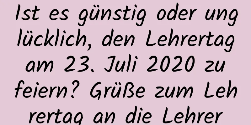 Ist es günstig oder unglücklich, den Lehrertag am 23. Juli 2020 zu feiern? Grüße zum Lehrertag an die Lehrer