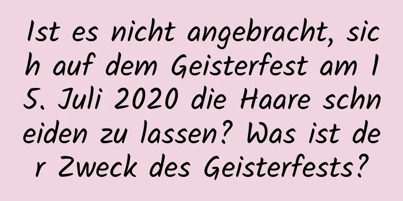 Ist es nicht angebracht, sich auf dem Geisterfest am 15. Juli 2020 die Haare schneiden zu lassen? Was ist der Zweck des Geisterfests?