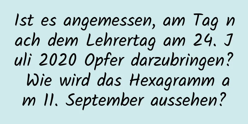 Ist es angemessen, am Tag nach dem Lehrertag am 24. Juli 2020 Opfer darzubringen? Wie wird das Hexagramm am 11. September aussehen?