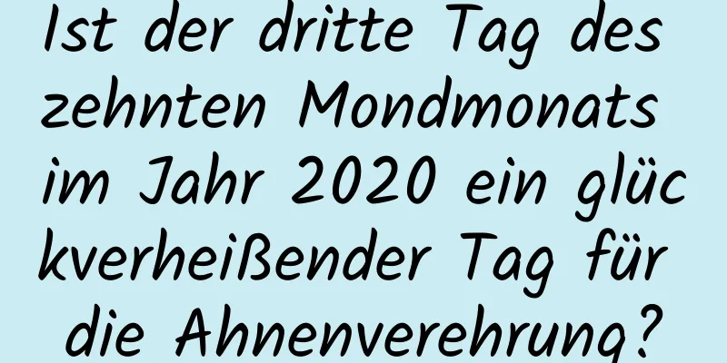 Ist der dritte Tag des zehnten Mondmonats im Jahr 2020 ein glückverheißender Tag für die Ahnenverehrung?