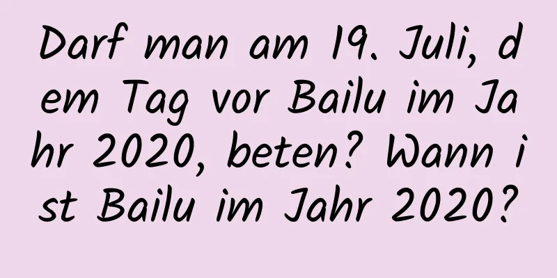 Darf man am 19. Juli, dem Tag vor Bailu im Jahr 2020, beten? Wann ist Bailu im Jahr 2020?