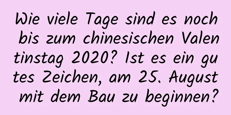 Wie viele Tage sind es noch bis zum chinesischen Valentinstag 2020? Ist es ein gutes Zeichen, am 25. August mit dem Bau zu beginnen?