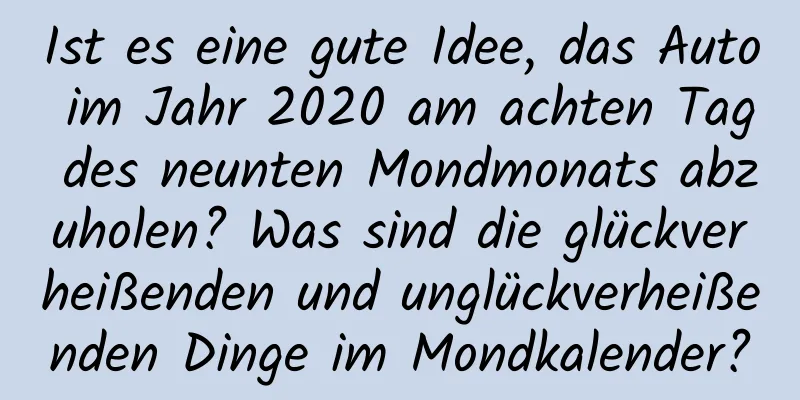 Ist es eine gute Idee, das Auto im Jahr 2020 am achten Tag des neunten Mondmonats abzuholen? Was sind die glückverheißenden und unglückverheißenden Dinge im Mondkalender?