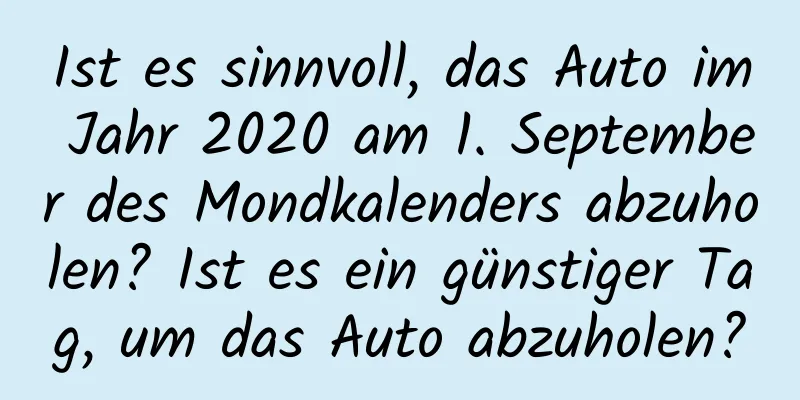 Ist es sinnvoll, das Auto im Jahr 2020 am 1. September des Mondkalenders abzuholen? Ist es ein günstiger Tag, um das Auto abzuholen?