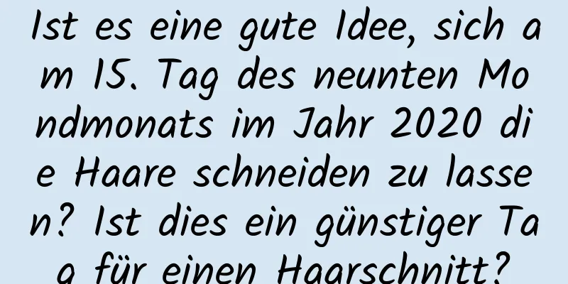 Ist es eine gute Idee, sich am 15. Tag des neunten Mondmonats im Jahr 2020 die Haare schneiden zu lassen? Ist dies ein günstiger Tag für einen Haarschnitt?