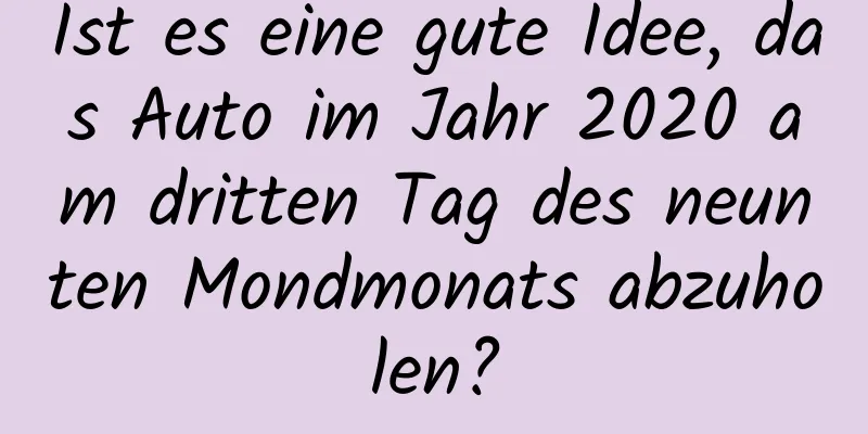 Ist es eine gute Idee, das Auto im Jahr 2020 am dritten Tag des neunten Mondmonats abzuholen?