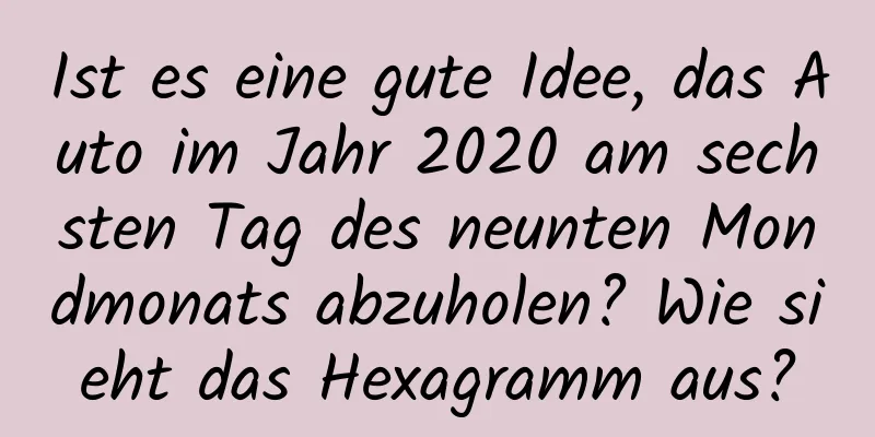 Ist es eine gute Idee, das Auto im Jahr 2020 am sechsten Tag des neunten Mondmonats abzuholen? Wie sieht das Hexagramm aus?