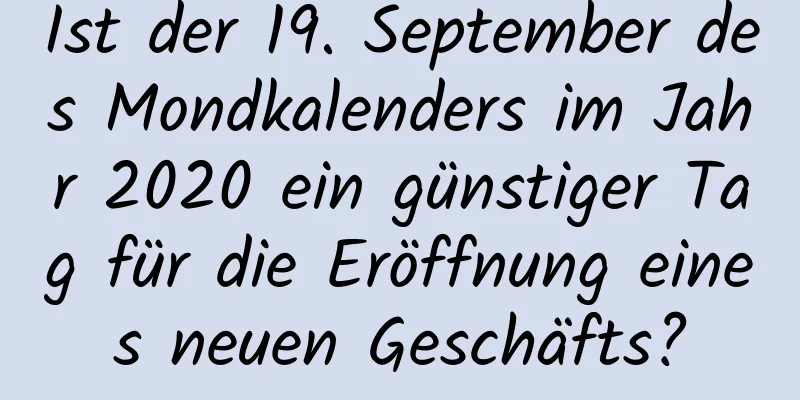 Ist der 19. September des Mondkalenders im Jahr 2020 ein günstiger Tag für die Eröffnung eines neuen Geschäfts?