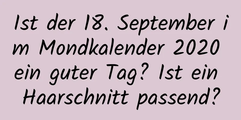 Ist der 18. September im Mondkalender 2020 ein guter Tag? Ist ein Haarschnitt passend?