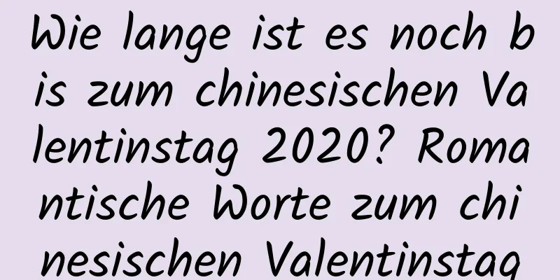 Wie lange ist es noch bis zum chinesischen Valentinstag 2020? Romantische Worte zum chinesischen Valentinstag