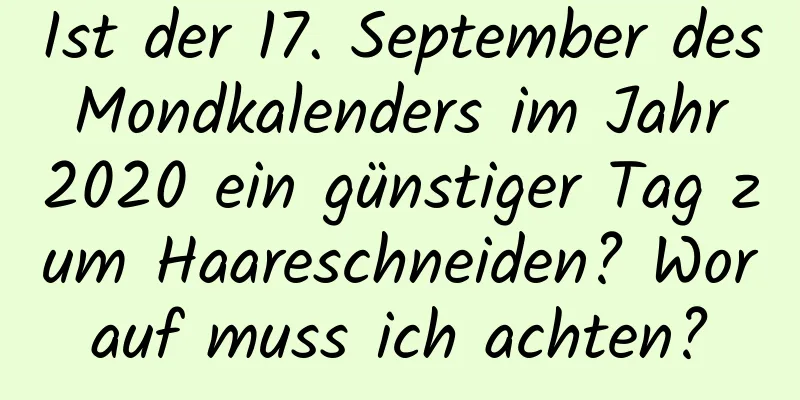 Ist der 17. September des Mondkalenders im Jahr 2020 ein günstiger Tag zum Haareschneiden? Worauf muss ich achten?