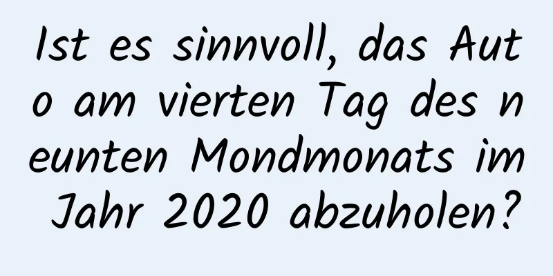 Ist es sinnvoll, das Auto am vierten Tag des neunten Mondmonats im Jahr 2020 abzuholen?