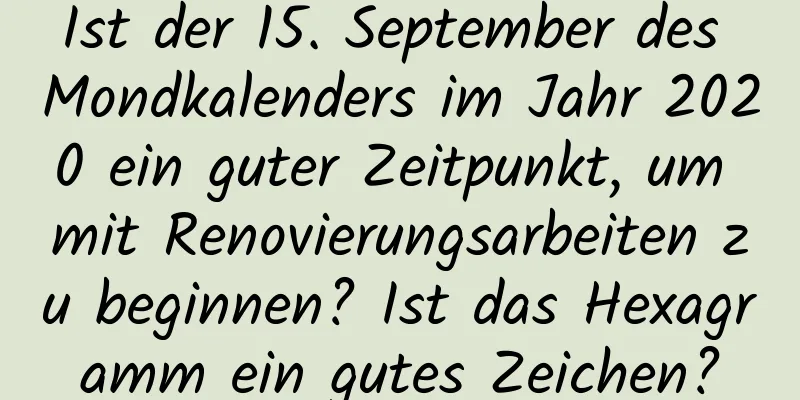 Ist der 15. September des Mondkalenders im Jahr 2020 ein guter Zeitpunkt, um mit Renovierungsarbeiten zu beginnen? Ist das Hexagramm ein gutes Zeichen?