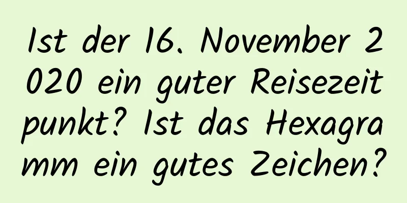 Ist der 16. November 2020 ein guter Reisezeitpunkt? Ist das Hexagramm ein gutes Zeichen?