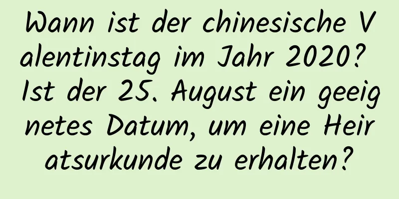 Wann ist der chinesische Valentinstag im Jahr 2020? Ist der 25. August ein geeignetes Datum, um eine Heiratsurkunde zu erhalten?