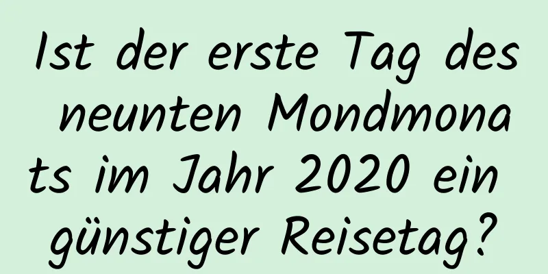 Ist der erste Tag des neunten Mondmonats im Jahr 2020 ein günstiger Reisetag?