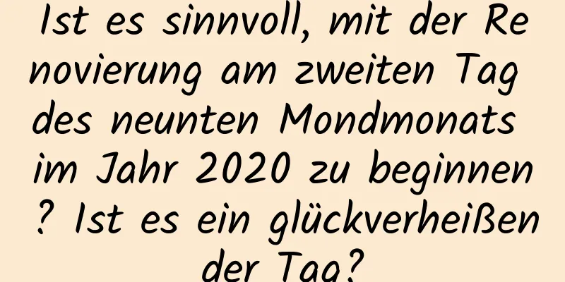 Ist es sinnvoll, mit der Renovierung am zweiten Tag des neunten Mondmonats im Jahr 2020 zu beginnen? Ist es ein glückverheißender Tag?