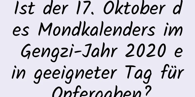 Ist der 17. Oktober des Mondkalenders im Gengzi-Jahr 2020 ein geeigneter Tag für Opfergaben?