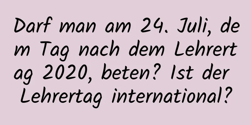 Darf man am 24. Juli, dem Tag nach dem Lehrertag 2020, beten? Ist der Lehrertag international?