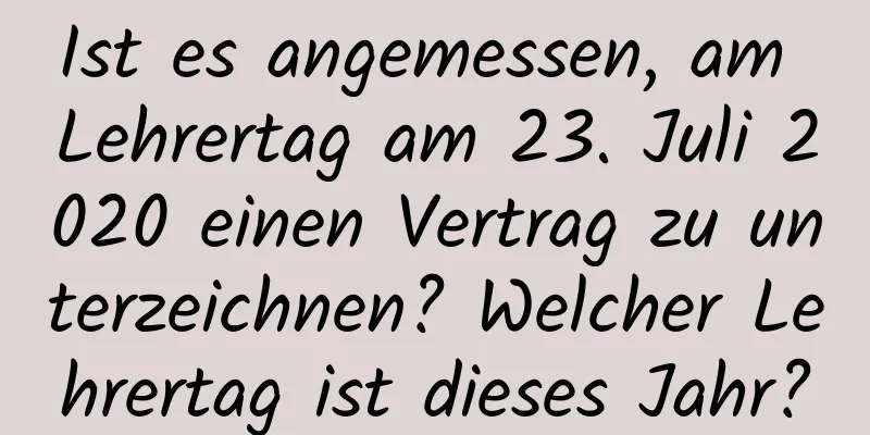 Ist es angemessen, am Lehrertag am 23. Juli 2020 einen Vertrag zu unterzeichnen? Welcher Lehrertag ist dieses Jahr?