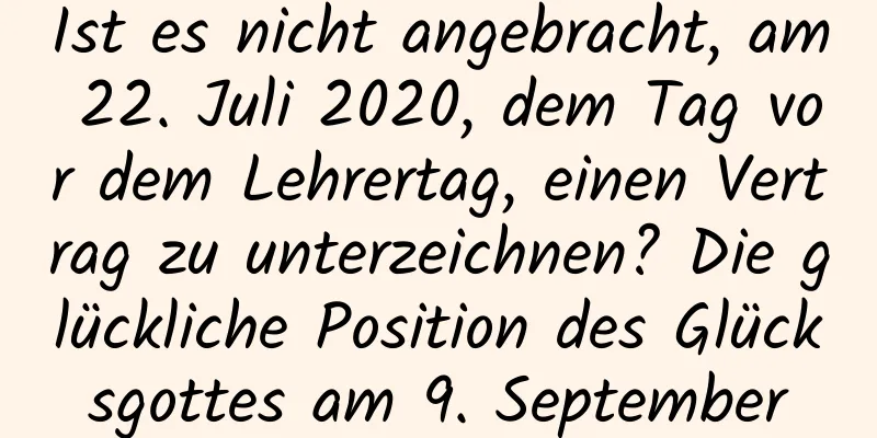 Ist es nicht angebracht, am 22. Juli 2020, dem Tag vor dem Lehrertag, einen Vertrag zu unterzeichnen? Die glückliche Position des Glücksgottes am 9. September